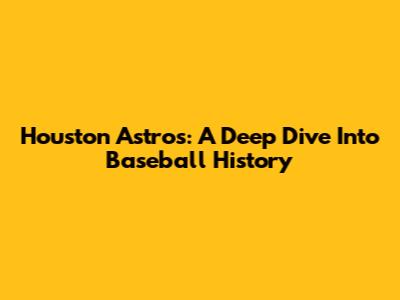 Houston Astros: A Deep Dive Into Baseball History