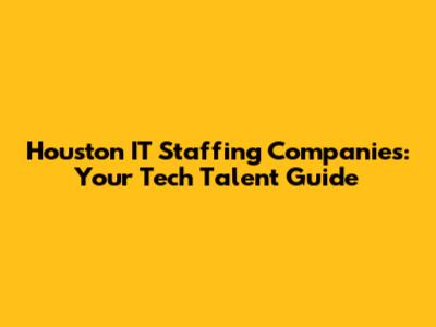 Houston IT Staffing Companies: Your Tech Talent Guide
