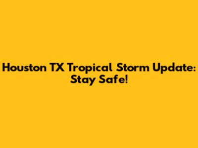 Houston TX Tropical Storm Update: Stay Safe!