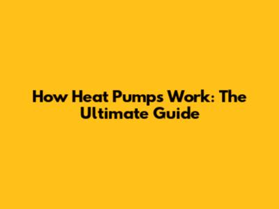 How Heat Pumps Work: The Ultimate Guide
