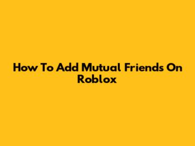 How To Add Mutual Friends On Roblox