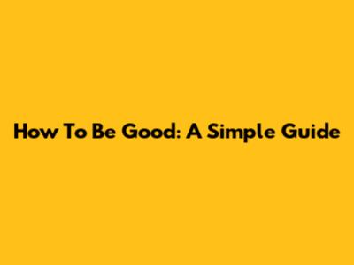 How To Be Good: A Simple Guide