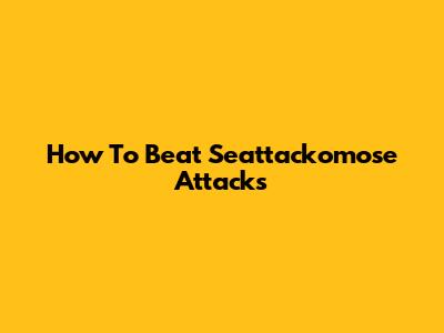 How To Beat Seattackomose Attacks
