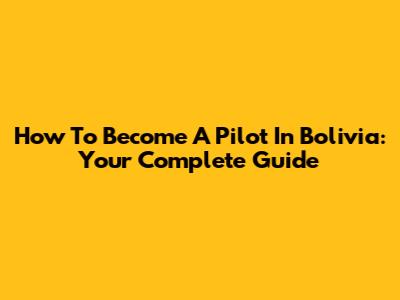 How To Become A Pilot In Bolivia: Your Complete Guide