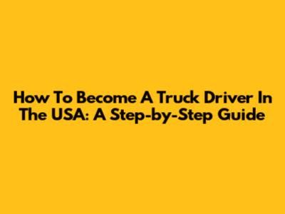 How To Become A Truck Driver In The USA: A Step-by-Step Guide