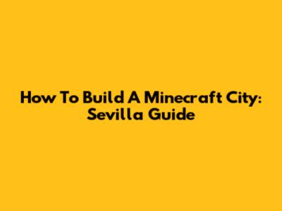 How To Build A Minecraft City: Sevilla Guide