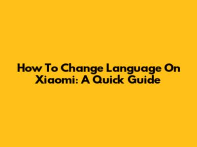 How To Change Language On Xiaomi: A Quick Guide