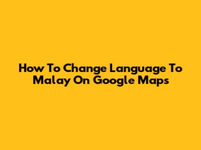 How To Change Language To Malay On Google Maps