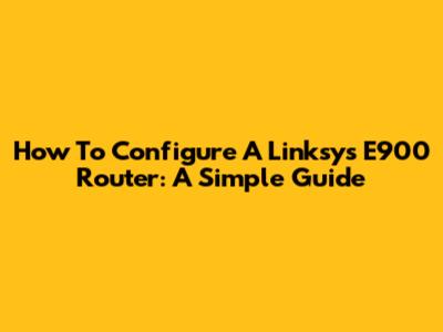 How To Configure A Linksys E900 Router: A Simple Guide