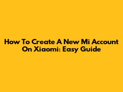 How To Create A New Mi Account On Xiaomi: Easy Guide