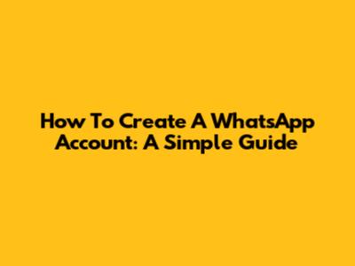 How To Create A WhatsApp Account: A Simple Guide