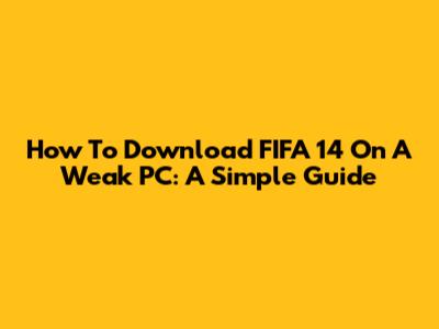 How To Download FIFA 14 On A Weak PC: A Simple Guide