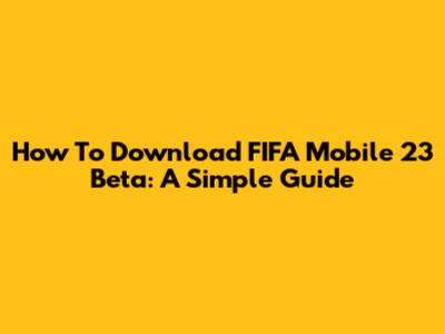 How To Download FIFA Mobile 23 Beta: A Simple Guide