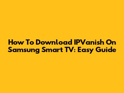 How To Download IPVanish On Samsung Smart TV: Easy Guide