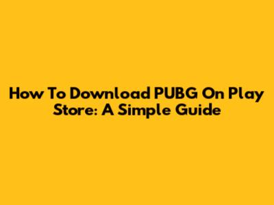 How To Download PUBG On Play Store: A Simple Guide