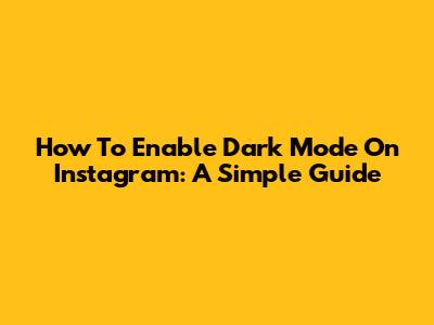 How To Enable Dark Mode On Instagram: A Simple Guide