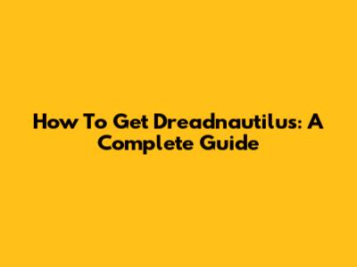 How To Get Dreadnautilus: A Complete Guide