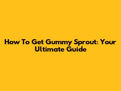 How To Get Gummy Sprout: Your Ultimate Guide