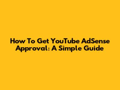 How To Get YouTube AdSense Approval: A Simple Guide