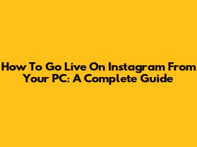 How To Go Live On Instagram From Your PC: A Complete Guide