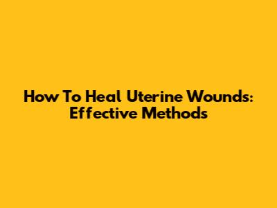 How To Heal Uterine Wounds: Effective Methods