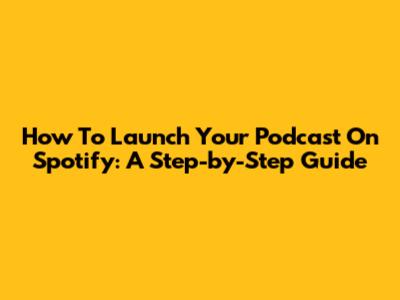 How To Launch Your Podcast On Spotify: A Step-by-Step Guide