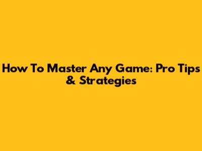 How To Master Any Game: Pro Tips & Strategies
