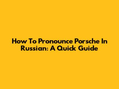 How To Pronounce Porsche In Russian: A Quick Guide