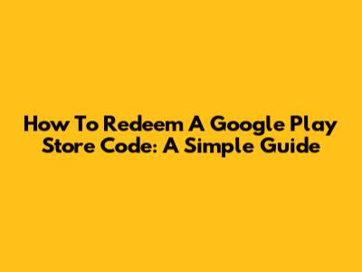 How To Redeem A Google Play Store Code: A Simple Guide