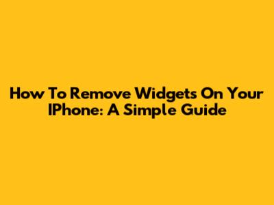 How To Remove Widgets On Your IPhone: A Simple Guide