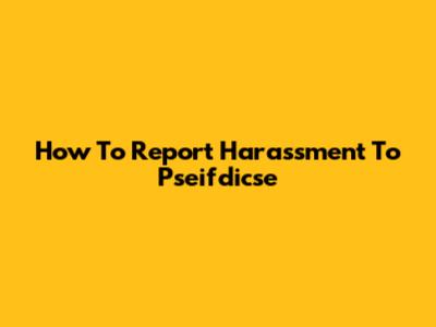 How To Report Harassment To Pseifdicse
