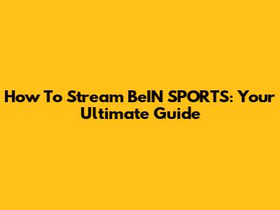 How To Stream BeIN SPORTS: Your Ultimate Guide