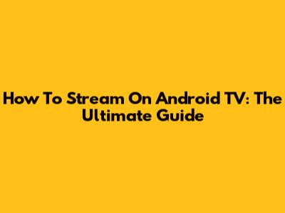 How To Stream On Android TV: The Ultimate Guide