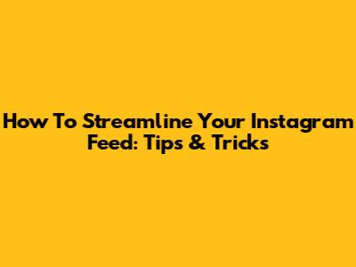 How To Streamline Your Instagram Feed: Tips & Tricks