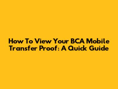 How To View Your BCA Mobile Transfer Proof: A Quick Guide