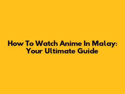 How To Watch Anime In Malay: Your Ultimate Guide