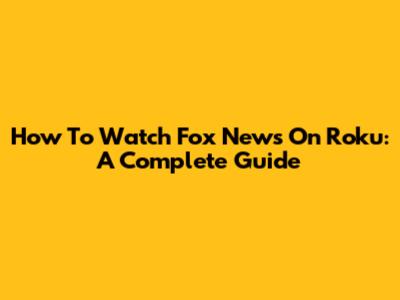 How To Watch Fox News On Roku: A Complete Guide