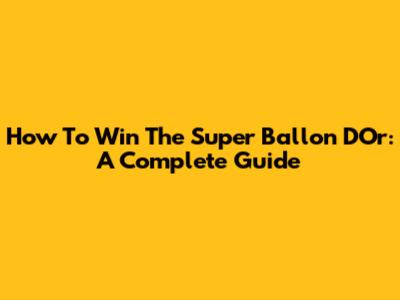 How To Win The Super Ballon D'Or: A Complete Guide