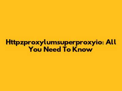 Httpzproxylumsuperproxyio: All You Need To Know