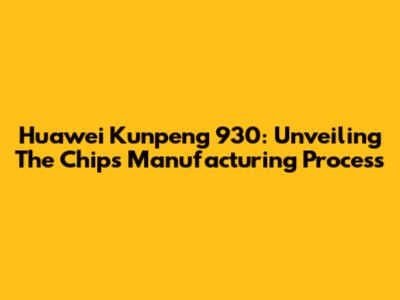 Huawei Kunpeng 930: Unveiling The Chip's Manufacturing Process