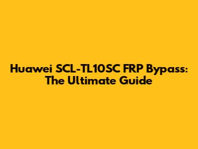 Huawei SCL-TL10SC FRP Bypass: The Ultimate Guide