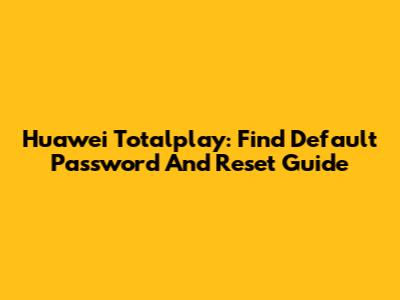 Huawei Totalplay: Find Default Password And Reset Guide
