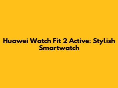 Huawei Watch Fit 2 Active: Stylish Smartwatch
