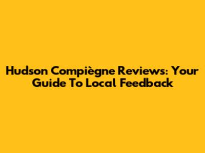 Hudson Compiègne Reviews: Your Guide To Local Feedback