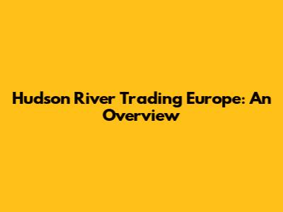 Hudson River Trading Europe: An Overview