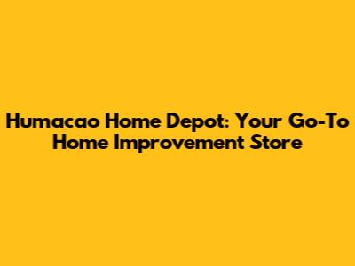 Humacao Home Depot: Your Go-To Home Improvement Store