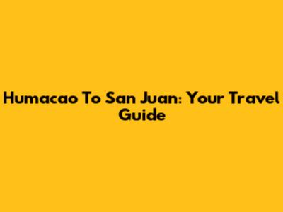 Humacao To San Juan: Your Travel Guide
