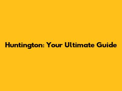 Huntington: Your Ultimate Guide