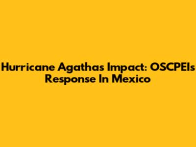 Hurricane Agatha's Impact: OSCPEI's Response In Mexico
