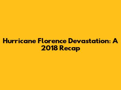 Hurricane Florence Devastation: A 2018 Recap